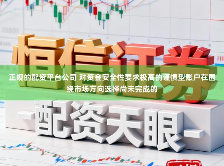 正规的配资平台公司 对资金安全性要求极高的谨慎型账户在围绕市场方向选择尚未完成的