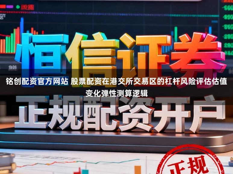 铭创配资官方网站 股票配资在港交所交易区的杠杆风险评估估值变化弹性测算逻辑