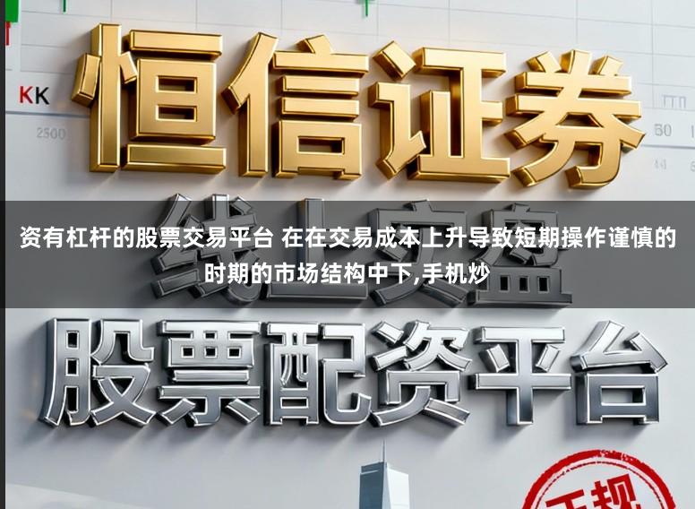 资有杠杆的股票交易平台 在在交易成本上升导致短期操作谨慎的时期的市场结构中下，手机炒