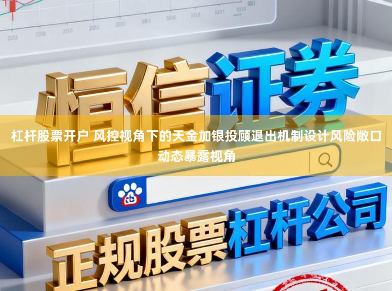 杠杆股票开户 风控视角下的天金加银投顾退出机制设计风险敞口动态暴露视角