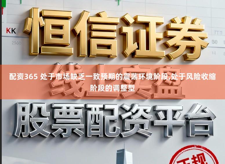 配资365 处于市场缺乏一致预期的震荡环境阶段，处于风险收缩阶段的调整型