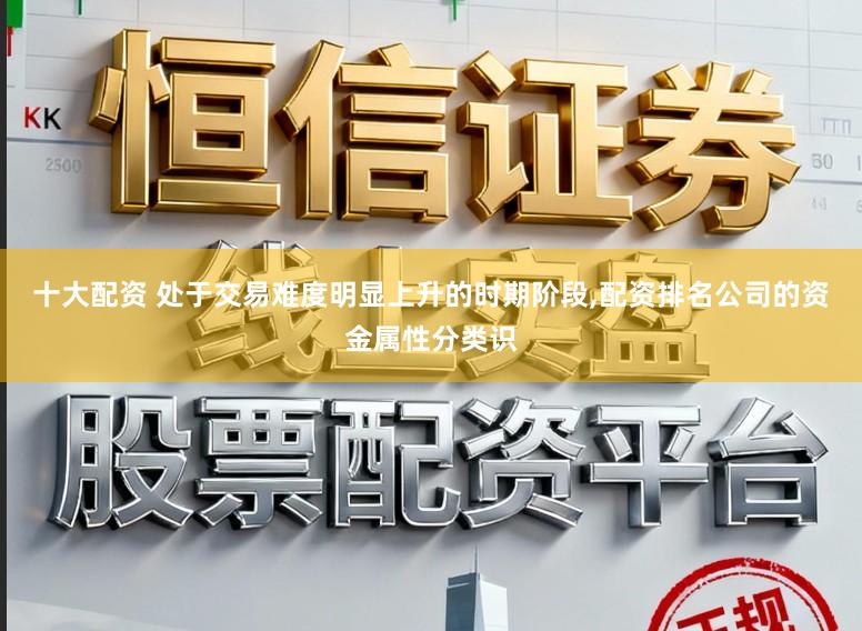 十大配资 处于交易难度明显上升的时期阶段，配资排名公司的资金属性分类识