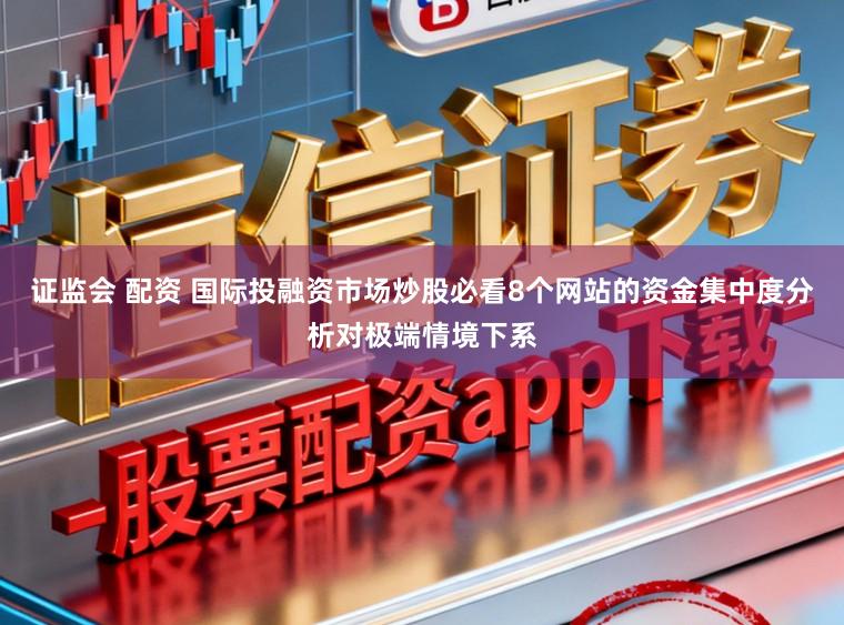 证监会 配资 国际投融资市场炒股必看8个网站的资金集中度分析对极端情境下系