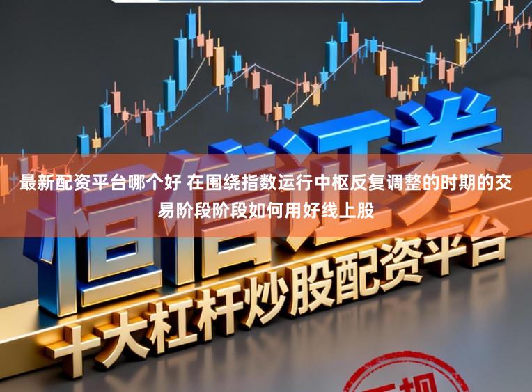 最新配资平台哪个好 在围绕指数运行中枢反复调整的时期的交易阶段阶段如何用好线上股