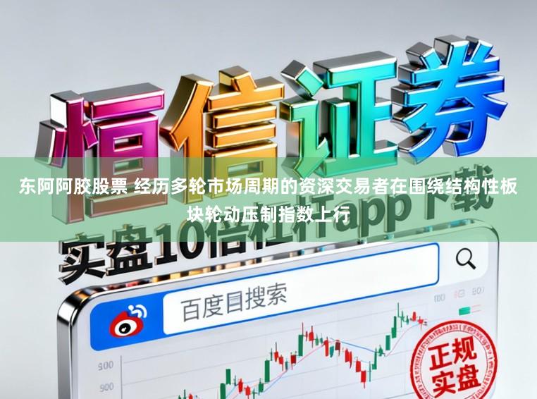 东阿阿胶股票 经历多轮市场周期的资深交易者在围绕结构性板块轮动压制指数上行