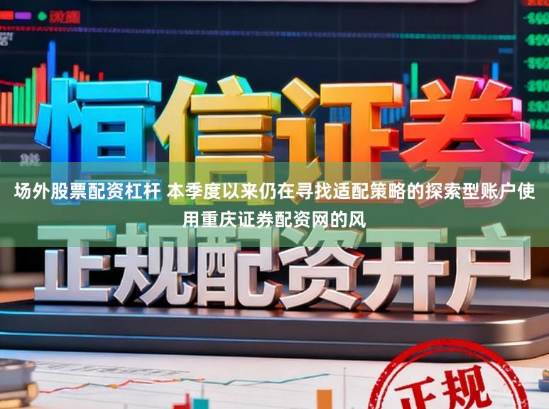 场外股票配资杠杆 本季度以来仍在寻找适配策略的探索型账户使用重庆证券配资网的风