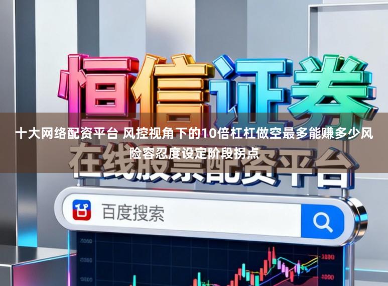 十大网络配资平台 风控视角下的10倍杠杠做空最多能赚多少风险容忍度设定阶段拐点