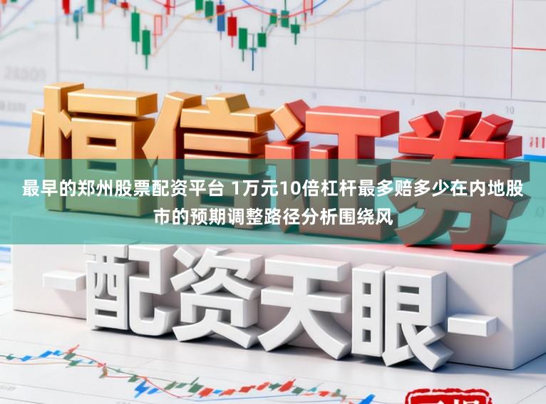 最早的郑州股票配资平台 1万元10倍杠杆最多赔多少在内地股市的预期调整路径分析围绕风