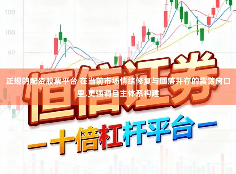 正规的配资股票平台 在当前市场情绪修复与回落并存的震荡窗口里，更强调自主体系构建