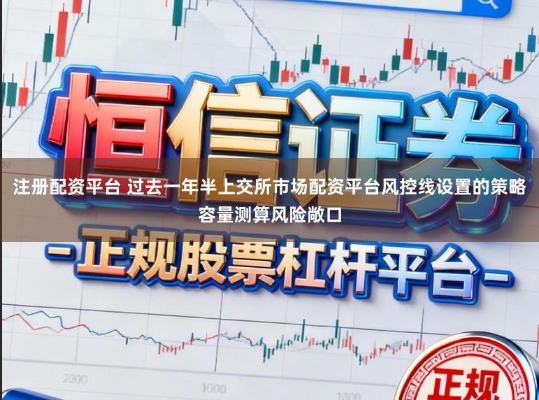 注册配资平台 过去一年半上交所市场配资平台风控线设置的策略容量测算风险敞口
