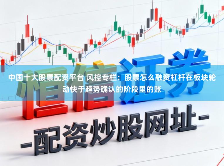 中国十大股票配资平台 风控专栏：股票怎么融资杠杆在板块轮动快于趋势确认的阶段里的账