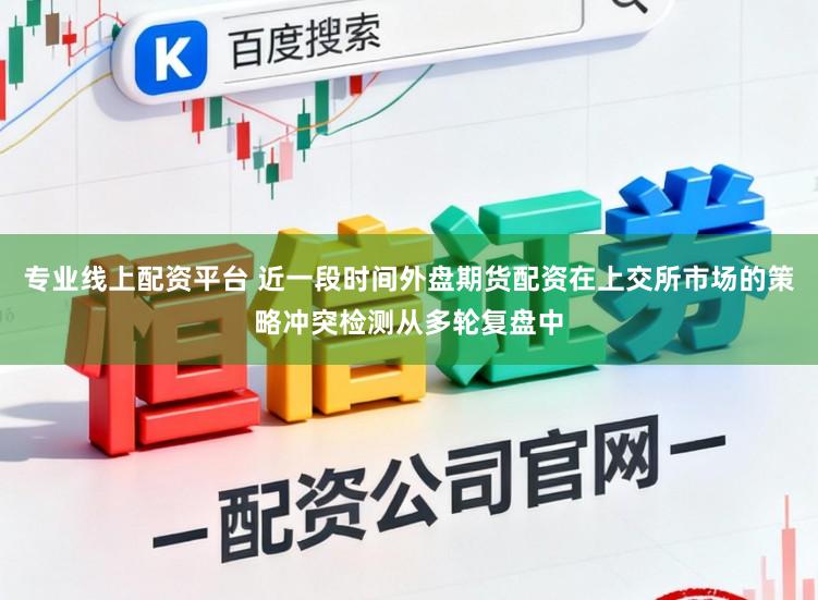 专业线上配资平台 近一段时间外盘期货配资在上交所市场的策略冲突检测从多轮复盘中