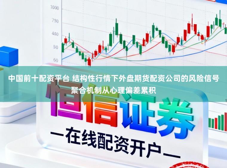 中国前十配资平台 结构性行情下外盘期货配资公司的风险信号聚合机制从心理偏差累积