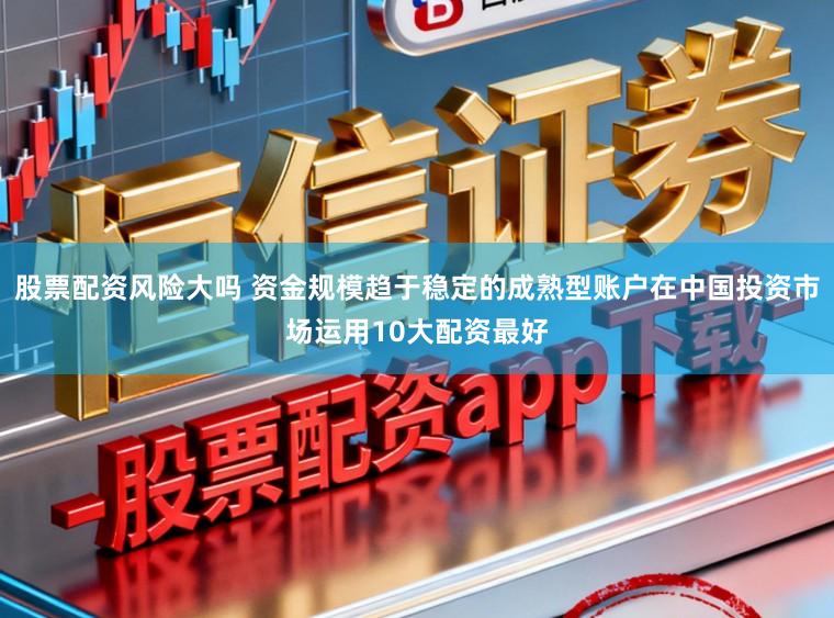股票配资风险大吗 资金规模趋于稳定的成熟型账户在中国投资市场运用10大配资最好