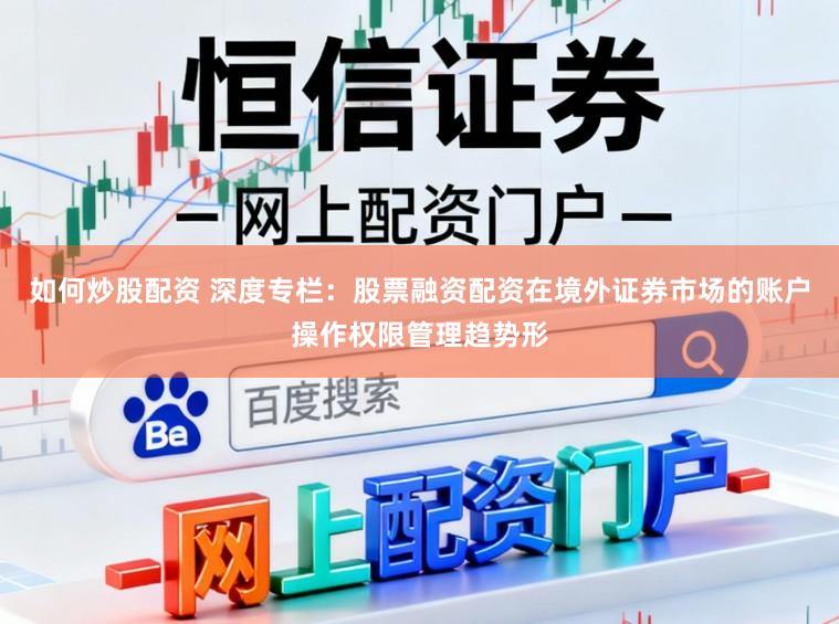 如何炒股配资 深度专栏：股票融资配资在境外证券市场的账户操作权限管理趋势形