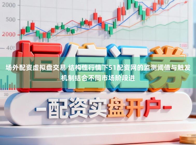 场外配资虚拟盘交易 结构性行情下51配资网的监测阈值与触发机制结合不同市场阶段进
