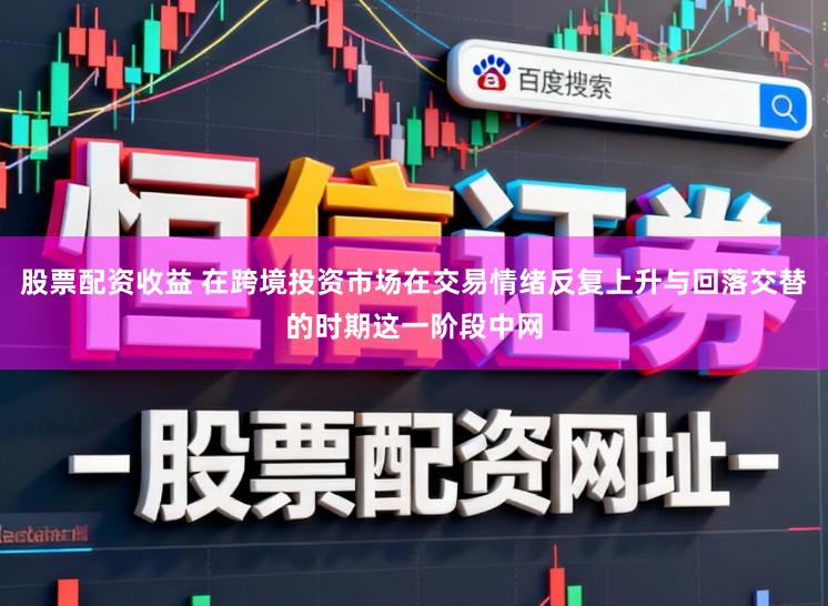 股票配资收益 在跨境投资市场在交易情绪反复上升与回落交替的时期这一阶段中网