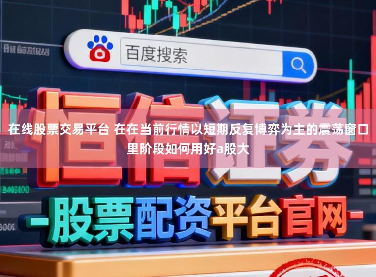 在线股票交易平台 在在当前行情以短期反复博弈为主的震荡窗口里阶段如何用好a股大