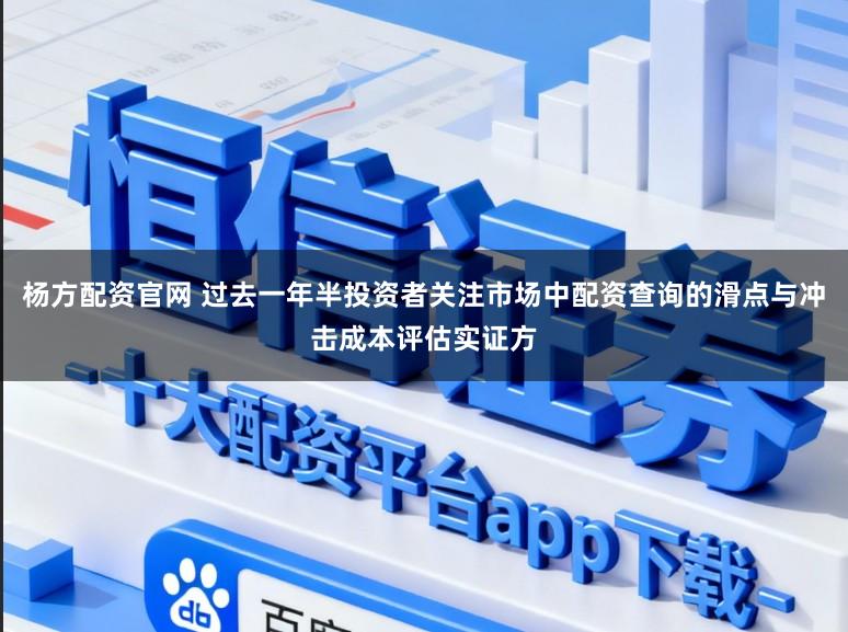 杨方配资官网 过去一年半投资者关注市场中配资查询的滑点与冲击成本评估实证方