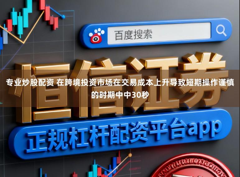 专业炒股配资 在跨境投资市场在交易成本上升导致短期操作谨慎的时期中中30秒