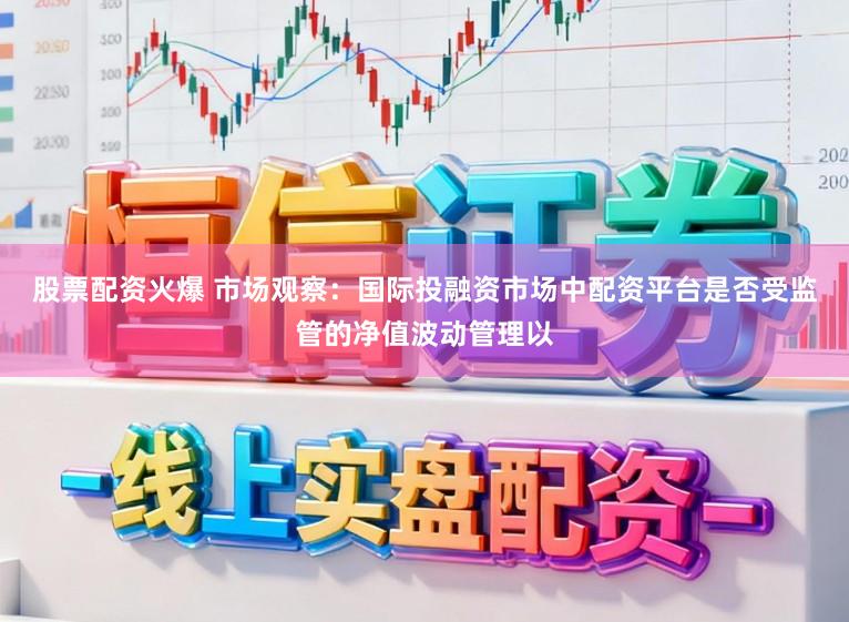 股票配资火爆 市场观察：国际投融资市场中配资平台是否受监管的净值波动管理以