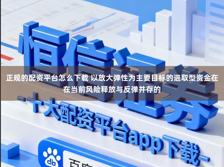 正规的配资平台怎么下载 以放大弹性为主要目标的进取型资金在在当前风险释放与反弹并存的