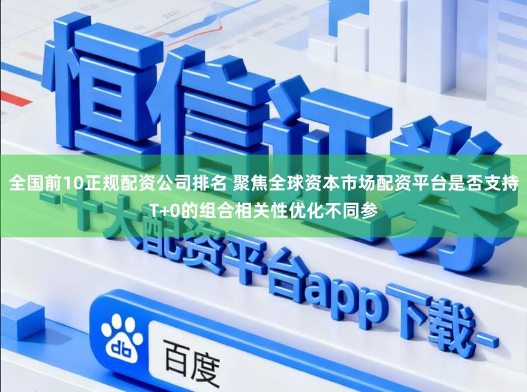 全国前10正规配资公司排名 聚焦全球资本市场配资平台是否支持T+0的组合相关性优化不同参