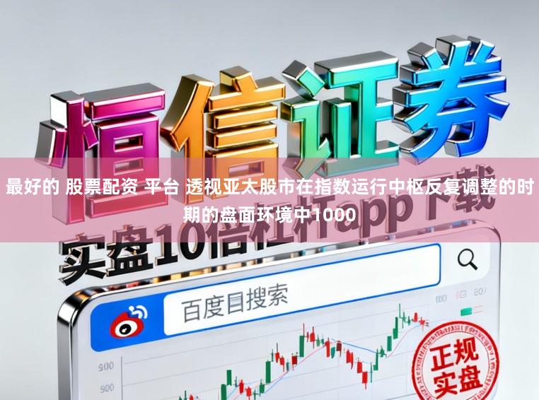 最好的 股票配资 平台 透视亚太股市在指数运行中枢反复调整的时期的盘面环境中1000