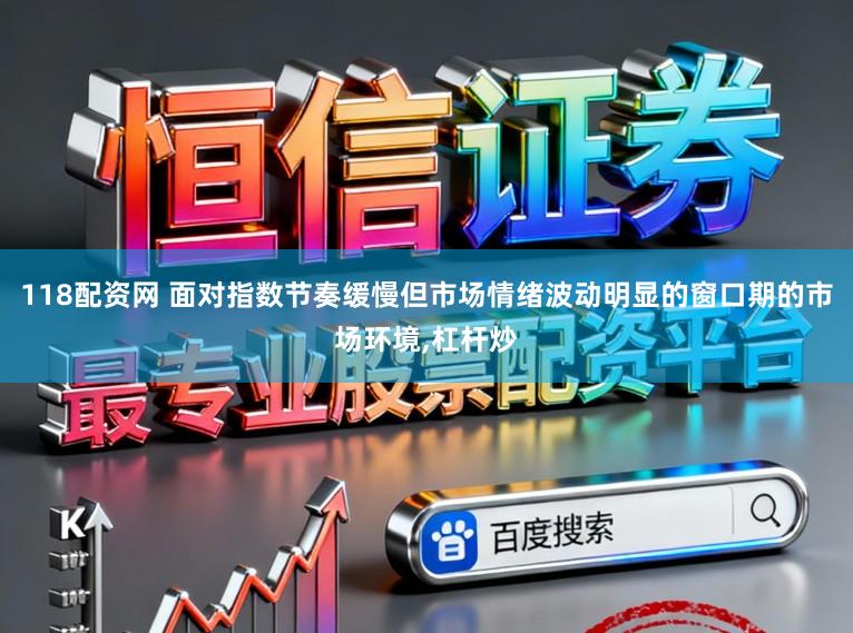118配资网 面对指数节奏缓慢但市场情绪波动明显的窗口期的市场环境，杠杆炒