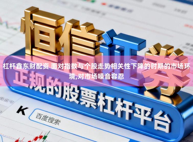 杠杆鑫东财配资 面对指数与个股走势相关性下降的时期的市场环境，对市场噪音容忍