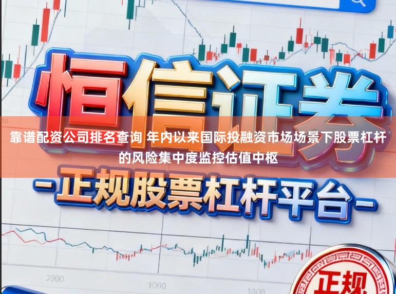 靠谱配资公司排名查询 年内以来国际投融资市场场景下股票杠杆的风险集中度监控估值中枢