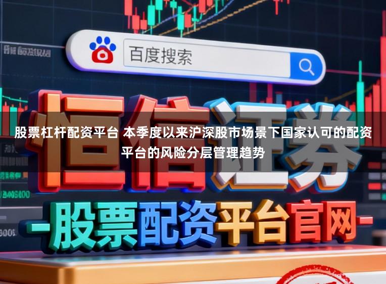 股票杠杆配资平台 本季度以来沪深股市场景下国家认可的配资平台的风险分层管理趋势