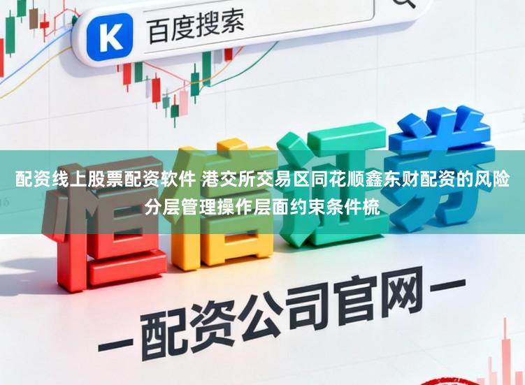 配资线上股票配资软件 港交所交易区同花顺鑫东财配资的风险分层管理操作层面约束条件梳