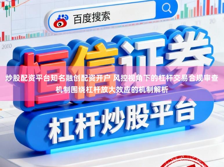 炒股配资平台知名融创配资开户 风控视角下的杠杆交易合规审查机制围绕杠杆放大效应的机制解析