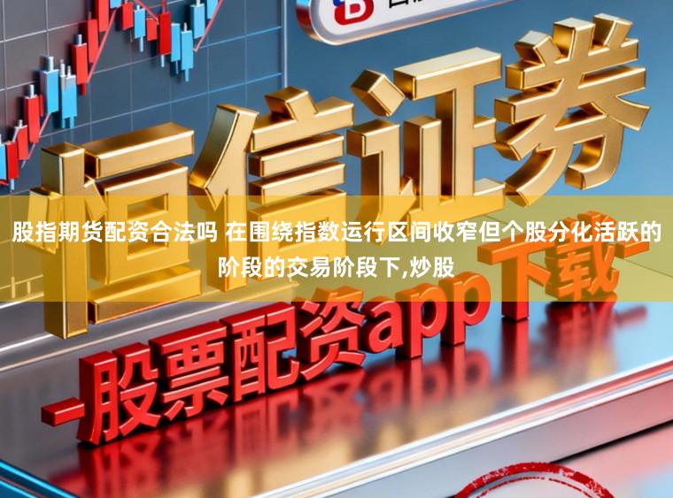 股指期货配资合法吗 在围绕指数运行区间收窄但个股分化活跃的阶段的交易阶段下，炒股