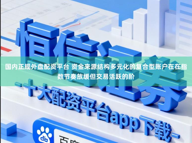 国内正规外盘配资平台 资金来源结构多元化的复合型账户在在指数节奏放缓但交易活跃的阶