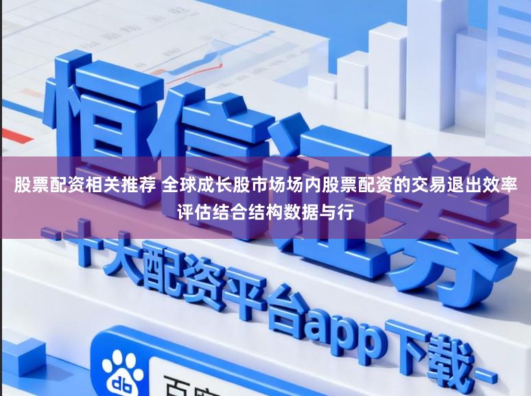 股票配资相关推荐 全球成长股市场场内股票配资的交易退出效率评估结合结构数据与行