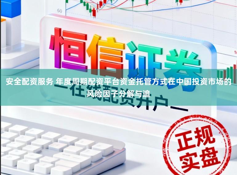 安全配资服务 年度周期配资平台资金托管方式在中国投资市场的风险因子分解与追