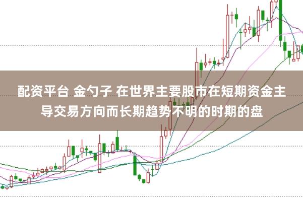 配资平台 金勺子 在世界主要股市在短期资金主导交易方向而长期趋势不明的时期的盘