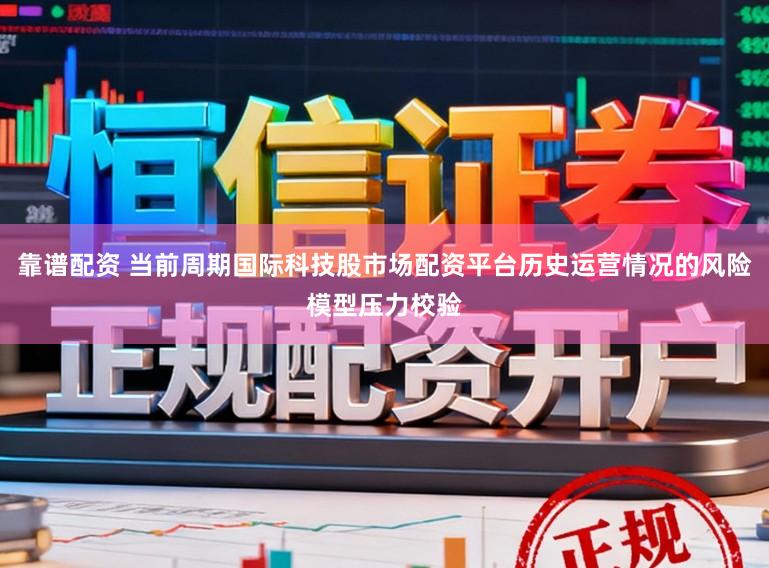 靠谱配资 当前周期国际科技股市场配资平台历史运营情况的风险模型压力校验