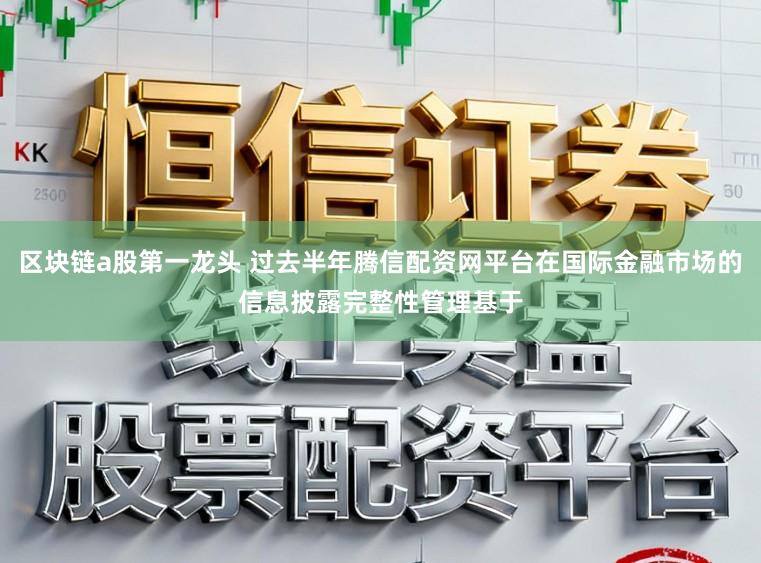 区块链a股第一龙头 过去半年腾信配资网平台在国际金融市场的信息披露完整性管理基于