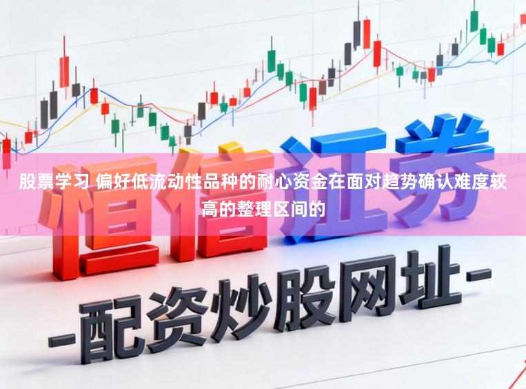 股票学习 偏好低流动性品种的耐心资金在面对趋势确认难度较高的整理区间的