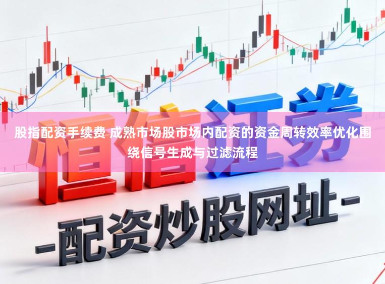 股指配资手续费 成熟市场股市场内配资的资金周转效率优化围绕信号生成与过滤流程