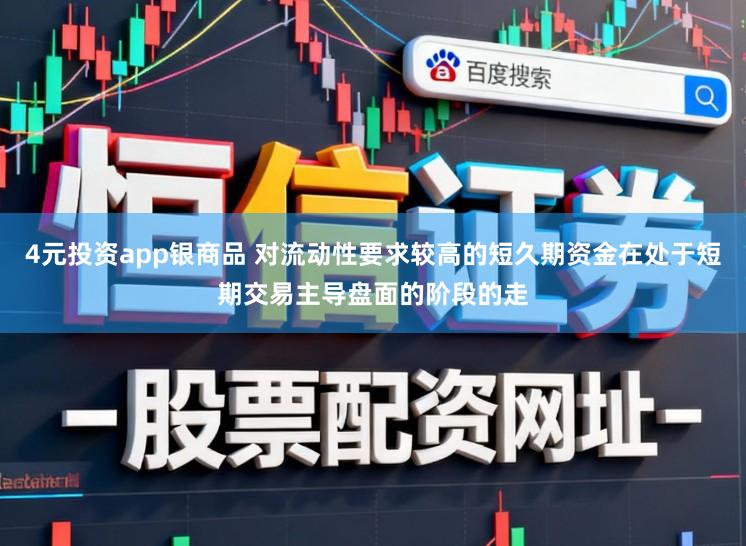4元投资app银商品 对流动性要求较高的短久期资金在处于短期交易主导盘面的阶段的走