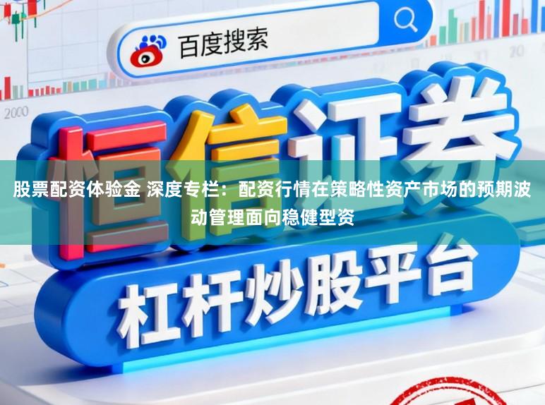 股票配资体验金 深度专栏:配资行情在策略性资产市场的预期波动管理面向稳健型资