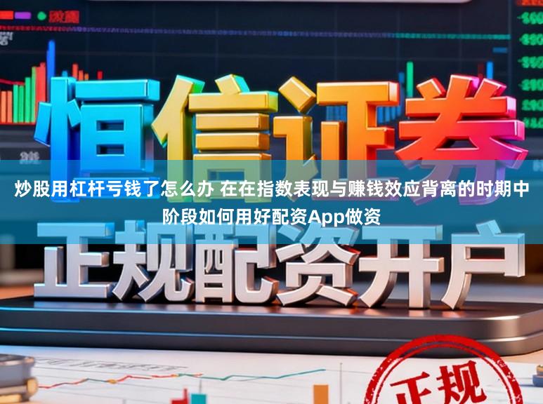 炒股用杠杆亏钱了怎么办 在在指数表现与赚钱效应背离的时期中阶段如何用好配资App做资