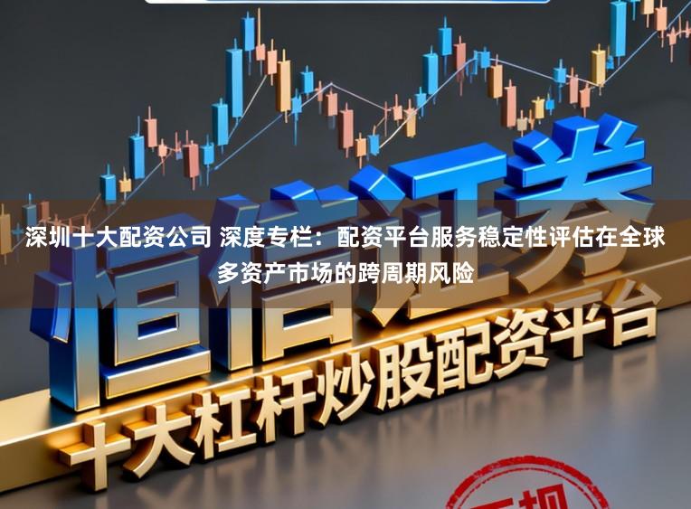 深圳十大配资公司 深度专栏：配资平台服务稳定性评估在全球多资产市场的跨周期风险