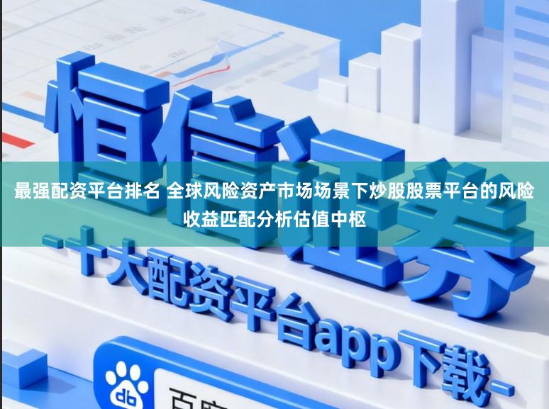 最强配资平台排名 全球风险资产市场场景下炒股股票平台的风险收益匹配分析估值中枢
