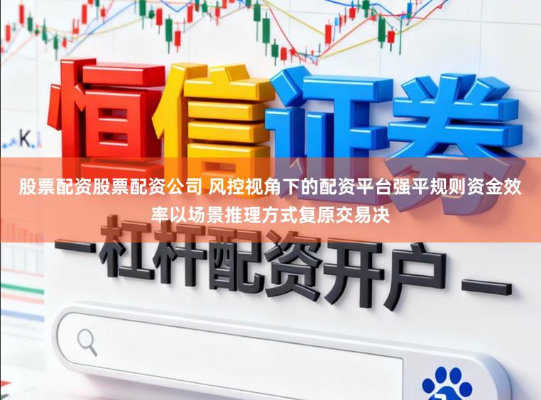 股票配资股票配资公司 风控视角下的配资平台强平规则资金效率以场景推理方式复原交易决