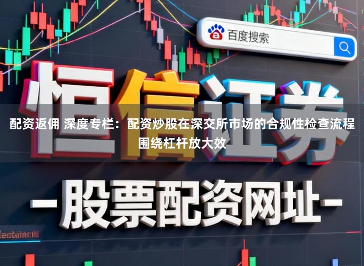 配资返佣 深度专栏:配资炒股在深交所市场的合规性检查流程围绕杠杆放大效
